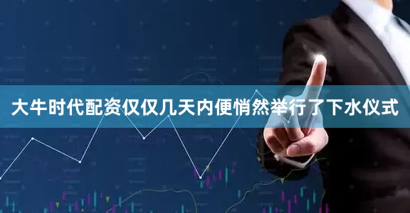 大牛时代配资仅仅几天内便悄然举行了下水仪式