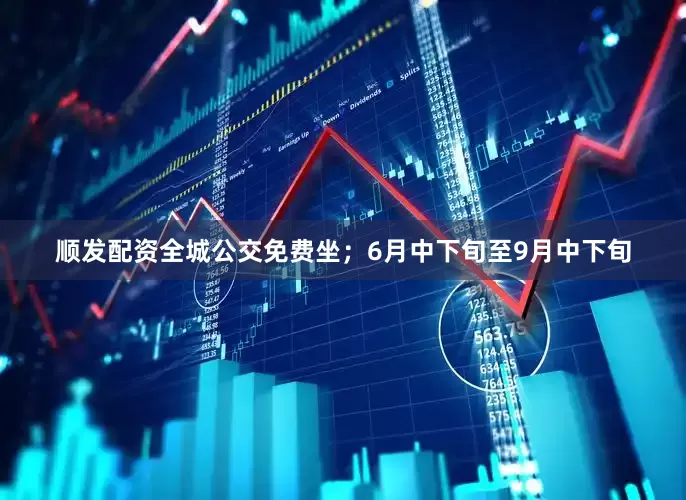 顺发配资全城公交免费坐；6月中下旬至9月中下旬