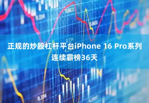 正规的炒股杠杆平台iPhone 16 Pro系列连续霸榜36天