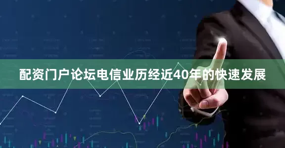 配资门户论坛电信业历经近40年的快速发展