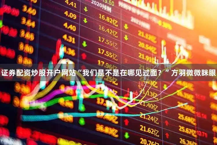 证券配资炒股开户网站“我们是不是在哪见过面?”方羽微微眯眼