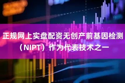 正规网上实盘配资无创产前基因检测（NIPT）作为代表技术之一