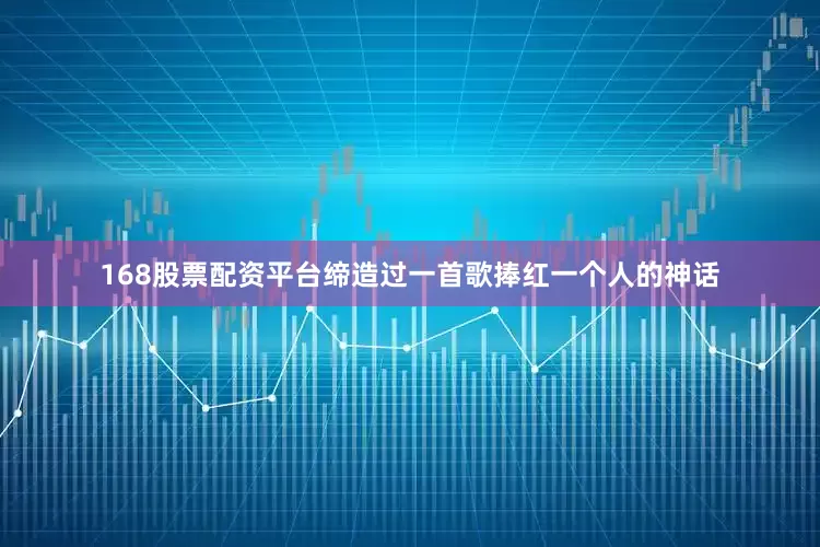 168股票配资平台缔造过一首歌捧红一个人的神话