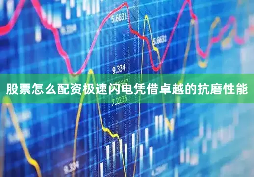 股票怎么配资极速闪电凭借卓越的抗磨性能