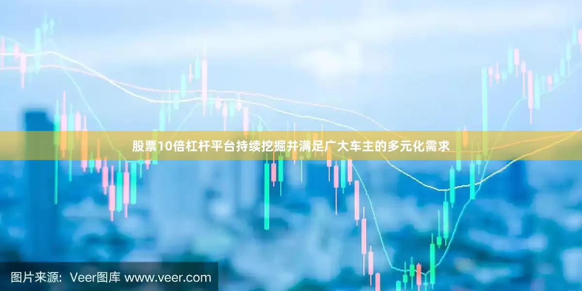 股票10倍杠杆平台持续挖掘并满足广大车主的多元化需求