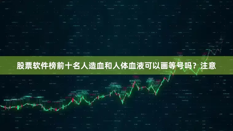 股票软件榜前十名人造血和人体血液可以画等号吗？注意