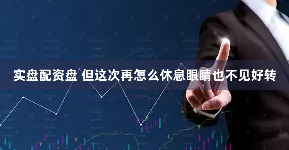 实盘配资盘 但这次再怎么休息眼睛也不见好转