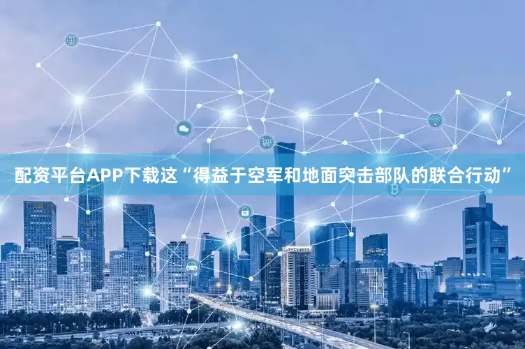 配资平台APP下载这“得益于空军和地面突击部队的联合行动”