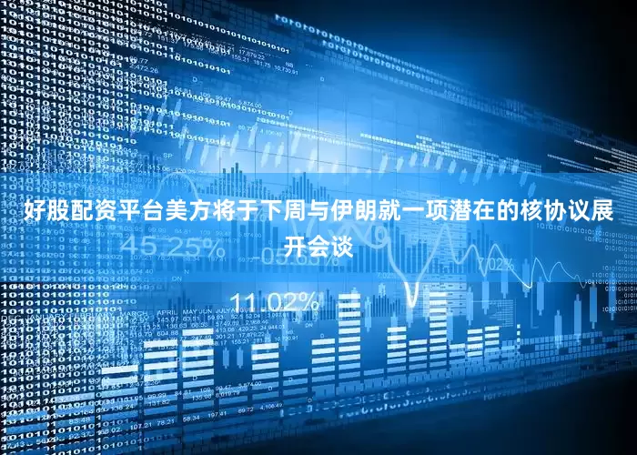 好股配资平台美方将于下周与伊朗就一项潜在的核协议展开会谈