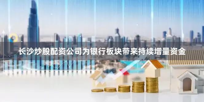 长沙炒股配资公司为银行板块带来持续增量资金