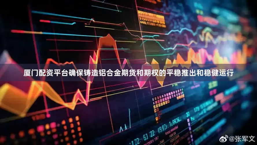 厦门配资平台确保铸造铝合金期货和期权的平稳推出和稳健运行