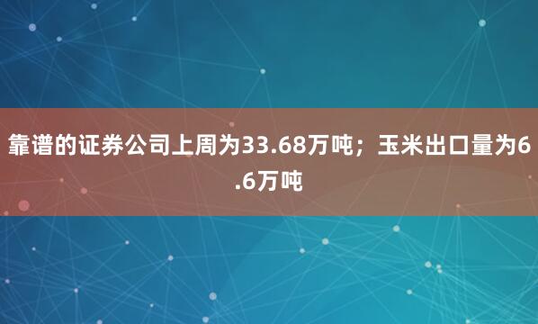 靠谱的证券公司上周为33.68万吨；玉米出口量为6.6万吨