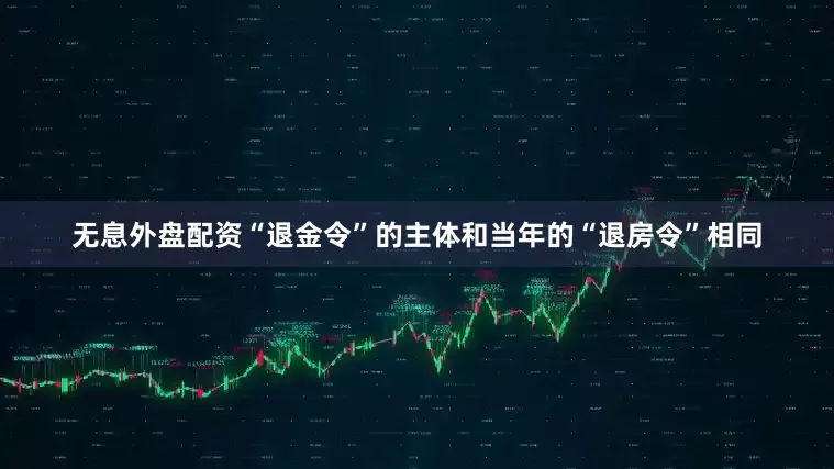 无息外盘配资“退金令”的主体和当年的“退房令”相同
