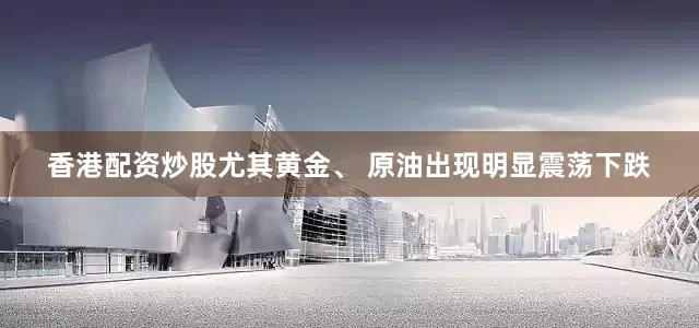 香港配资炒股尤其黄金、 原油出现明显震荡下跌
