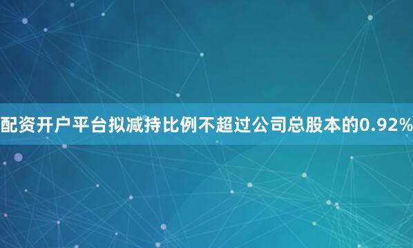 配资开户平台拟减持比例不超过公司总股本的0.92%