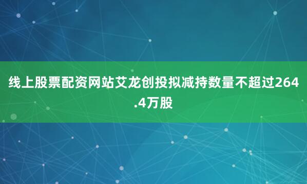 线上股票配资网站艾龙创投拟减持数量不超过264.4万股