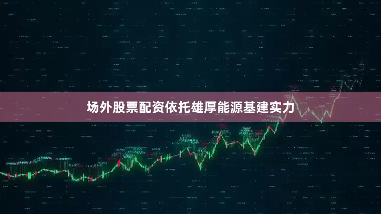 场外股票配资依托雄厚能源基建实力