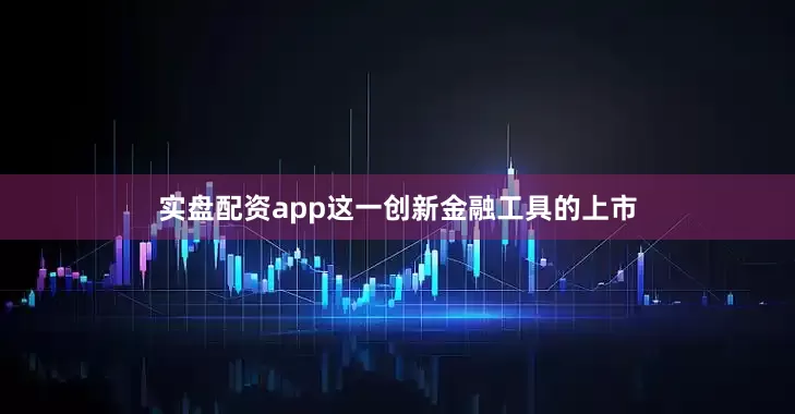 实盘配资app这一创新金融工具的上市