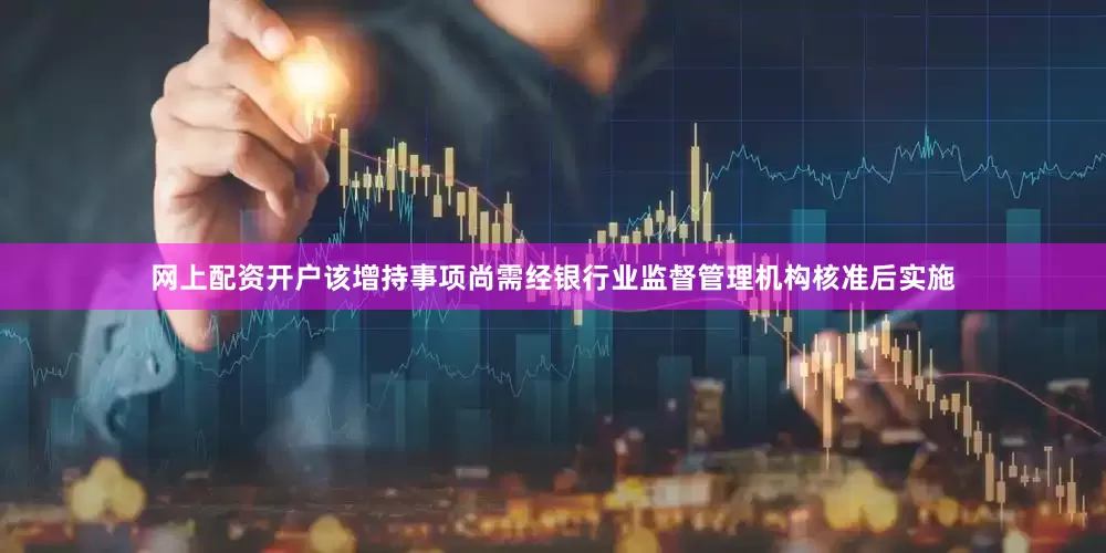 网上配资开户该增持事项尚需经银行业监督管理机构核准后实施