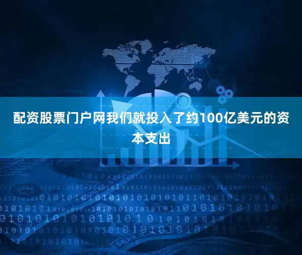 配资股票门户网我们就投入了约100亿美元的资本支出