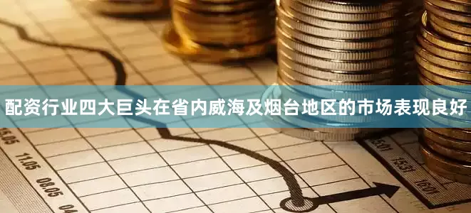 配资行业四大巨头在省内威海及烟台地区的市场表现良好