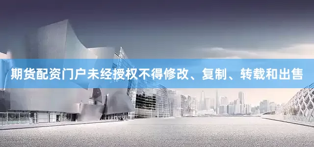 期货配资门户未经授权不得修改、复制、转载和出售