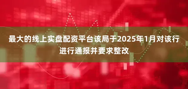 最大的线上实盘配资平台该局于2025年1月对该行进行通报并要求整改
