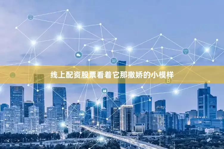 线上配资股票看着它那撒娇的小模样