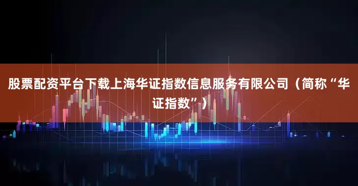 股票配资平台下载上海华证指数信息服务有限公司（简称“华证指数”）