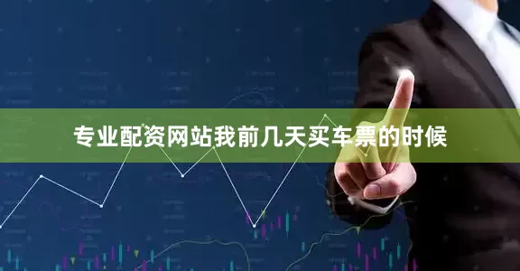 专业配资网站我前几天买车票的时候