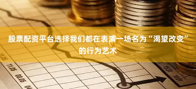 股票配资平台选择我们都在表演一场名为“渴望改变”的行为艺术
