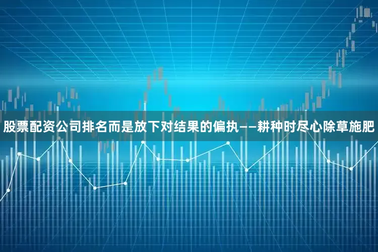 股票配资公司排名而是放下对结果的偏执——耕种时尽心除草施肥