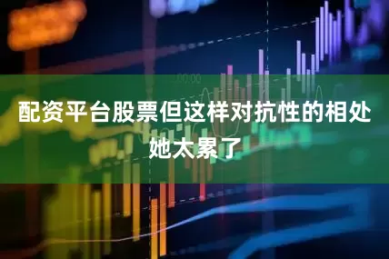 配资平台股票但这样对抗性的相处她太累了