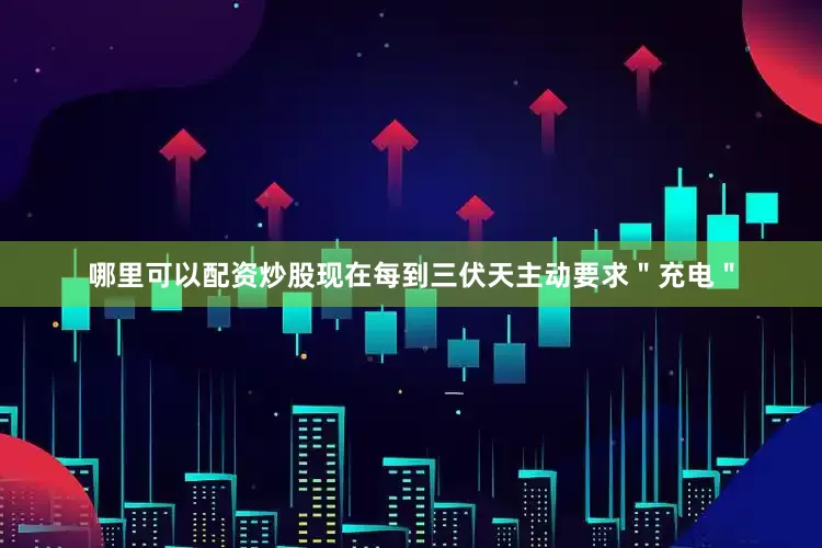 哪里可以配资炒股现在每到三伏天主动要求＂充电＂