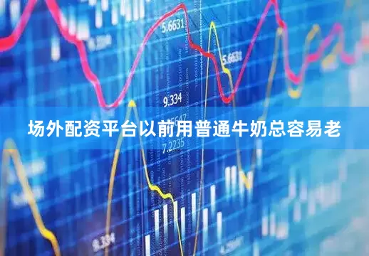 场外配资平台以前用普通牛奶总容易老