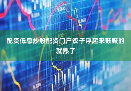 配资低息炒股配资门户饺子浮起来鼓鼓的就熟了