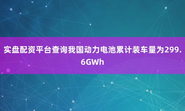 实盘配资平台查询我国动力电池累计装车量为299.6GWh