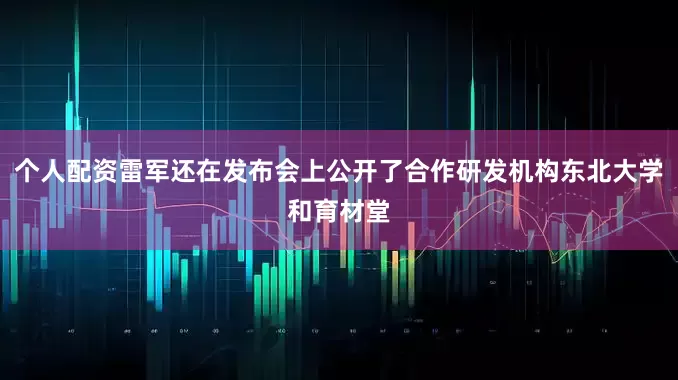 个人配资雷军还在发布会上公开了合作研发机构东北大学和育材堂