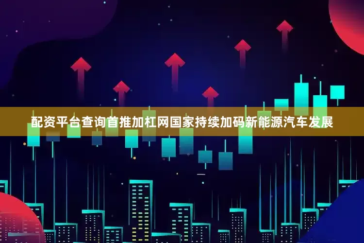 配资平台查询首推加杠网国家持续加码新能源汽车发展
