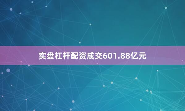 实盘杠杆配资成交601.88亿元