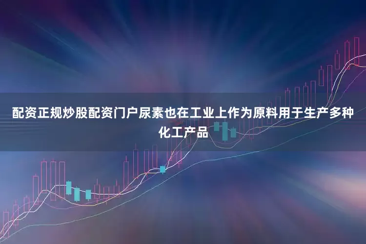 配资正规炒股配资门户尿素也在工业上作为原料用于生产多种化工产品
