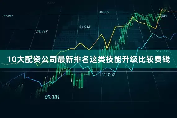 10大配资公司最新排名这类技能升级比较费钱