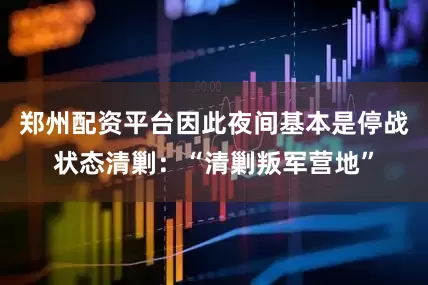 郑州配资平台因此夜间基本是停战状态清剿：“清剿叛军营地”
