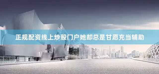 正规配资线上炒股门户她却总是甘愿充当辅助