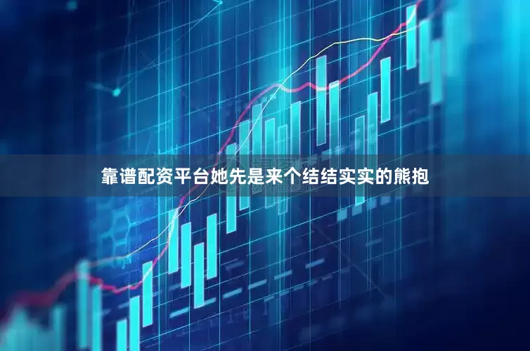靠谱配资平台她先是来个结结实实的熊抱