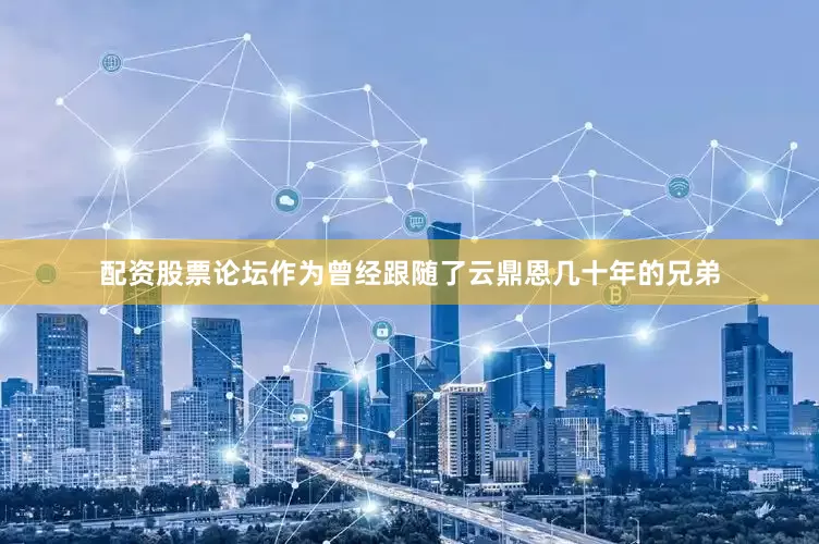 配资股票论坛作为曾经跟随了云鼎恩几十年的兄弟
