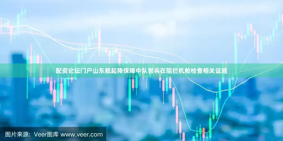 配资论坛门户山东舰起降保障中队官兵在阻拦机舱检查相关设施
