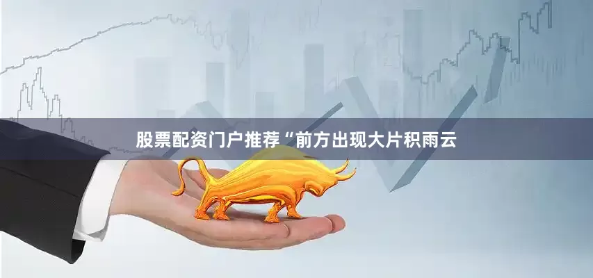 股票配资门户推荐“前方出现大片积雨云