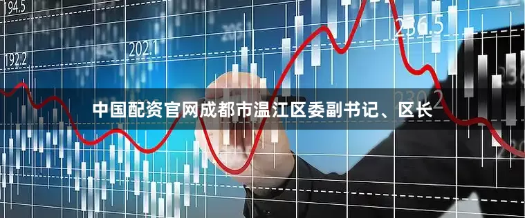 中国配资官网成都市温江区委副书记、区长