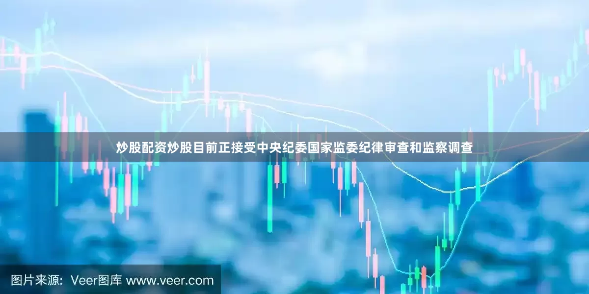 炒股配资炒股目前正接受中央纪委国家监委纪律审查和监察调查